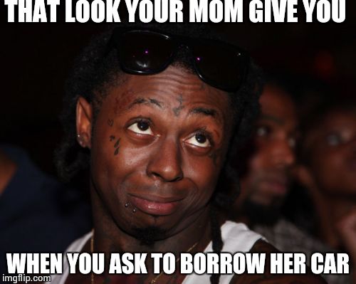 Lil Wayne Meme | THAT LOOK YOUR MOM GIVE YOU WHEN YOU ASK TO BORROW HER CAR | image tagged in memes,lil wayne | made w/ Imgflip meme maker