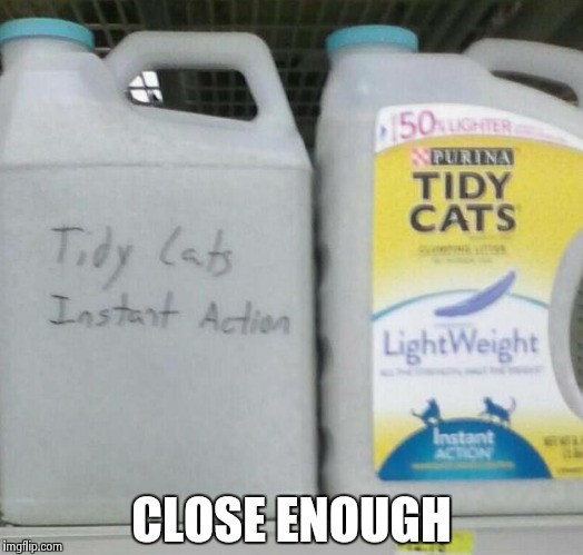 The label fell off, so I had to do something | CLOSE ENOUGH | image tagged in tiby | made w/ Imgflip meme maker