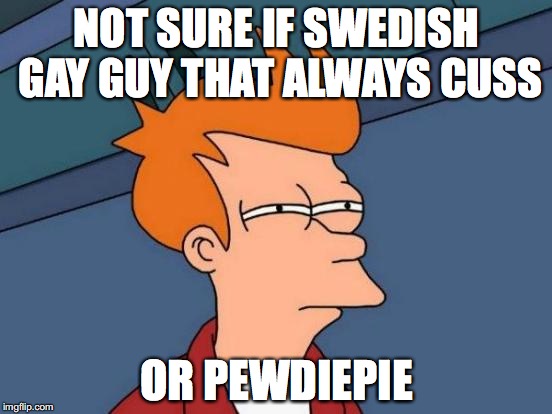 Futurama Fry Meme | NOT SURE IF SWEDISH GAY GUY THAT ALWAYS CUSS OR PEWDIEPIE | image tagged in memes,futurama fry | made w/ Imgflip meme maker