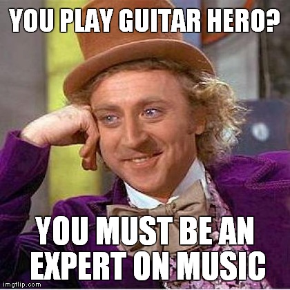 Creepy Condescending Wonka Meme | YOU PLAY GUITAR HERO? YOU MUST BE AN EXPERT ON MUSIC | image tagged in memes,creepy condescending wonka | made w/ Imgflip meme maker