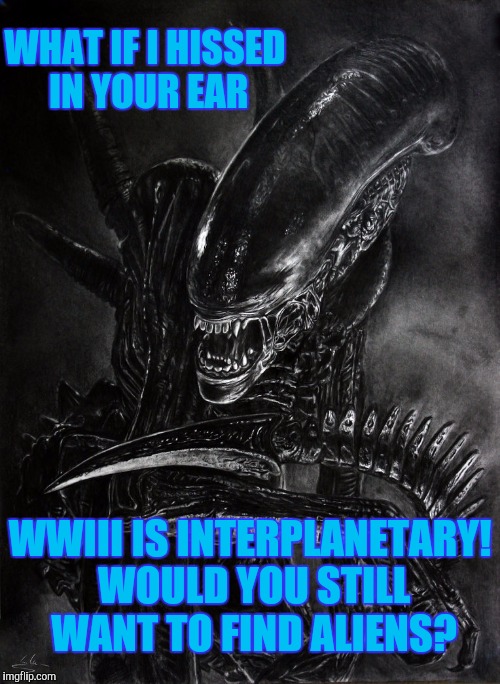 WHAT IF I HISSED IN YOUR EAR WWIII IS INTERPLANETARY! WOULD YOU STILL WANT TO FIND ALIENS? | made w/ Imgflip meme maker