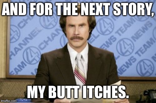 Ron Burgundy | AND FOR THE NEXT STORY, MY BUTT ITCHES. | image tagged in memes,ron burgundy | made w/ Imgflip meme maker