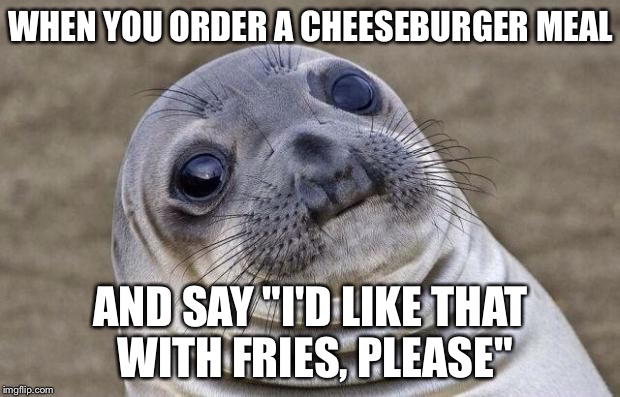 Awkward Moment Sealion | WHEN YOU ORDER A CHEESEBURGER MEAL AND SAY "I'D LIKE THAT WITH FRIES, PLEASE" | image tagged in memes,awkward moment sealion | made w/ Imgflip meme maker