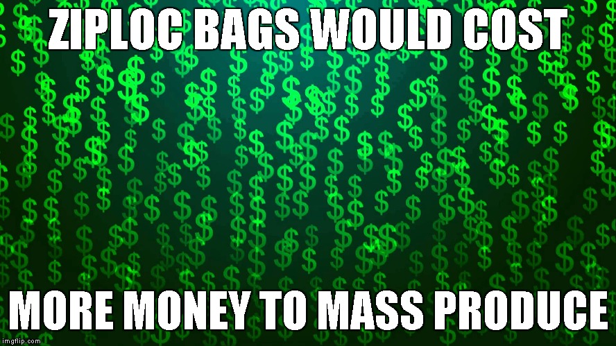 ZIPLOC BAGS WOULD COST MORE MONEY TO MASS PRODUCE | made w/ Imgflip meme maker