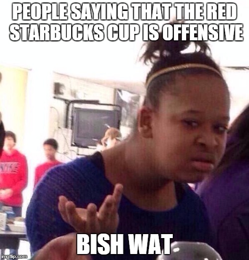 Black Girl Wat | PEOPLE SAYING THAT THE RED STARBUCKS CUP IS OFFENSIVE BISH WAT | image tagged in memes,black girl wat | made w/ Imgflip meme maker