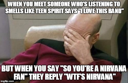 Captain Picard Facepalm | WHEN YOU MEET SOMEONE WHO'S LISTENING TO SMELLS LIKE TEEN SPIRIT SAYS "I LOVE THIS BAND" BUT WHEN YOU SAY "SO YOU'RE A NIRVANA FAN" THEY REP | image tagged in memes,captain picard facepalm | made w/ Imgflip meme maker