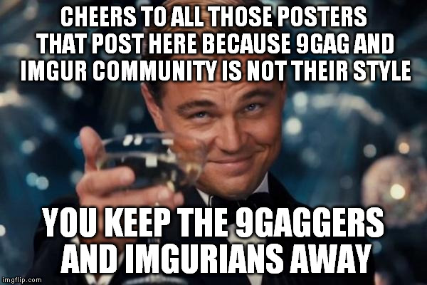 Leonardo Dicaprio Cheers Meme | CHEERS TO ALL THOSE POSTERS THAT POST HERE BECAUSE 9GAG AND IMGUR COMMUNITY IS NOT THEIR STYLE YOU KEEP THE 9GAGGERS AND IMGURIANS AWAY | image tagged in memes,leonardo dicaprio cheers | made w/ Imgflip meme maker