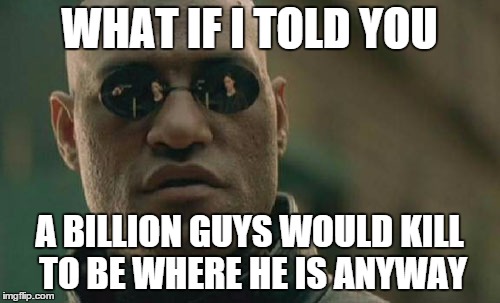 Matrix Morpheus Meme | WHAT IF I TOLD YOU A BILLION GUYS WOULD KILL TO BE WHERE HE IS ANYWAY | image tagged in memes,matrix morpheus | made w/ Imgflip meme maker