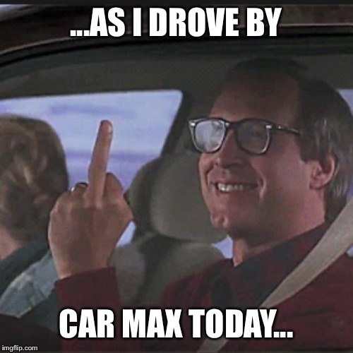 Clark Griswold  | ...AS I DROVE BY CAR MAX TODAY... | image tagged in clark griswold | made w/ Imgflip meme maker