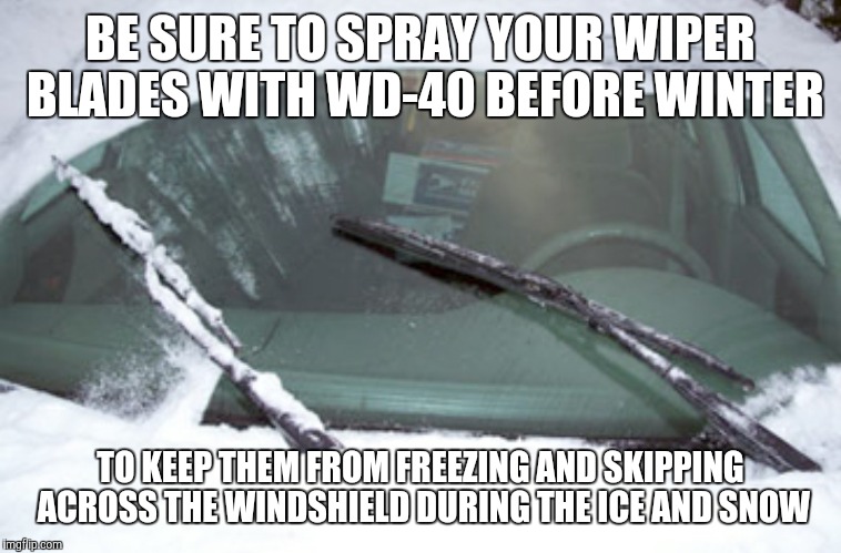 Winter car care | BE SURE TO SPRAY YOUR WIPER BLADES WITH WD-40 BEFORE WINTER TO KEEP THEM FROM FREEZING AND SKIPPING ACROSS THE WINDSHIELD DURING THE ICE AND | image tagged in funny memes,car,jeep,winter is coming,captain obvious | made w/ Imgflip meme maker