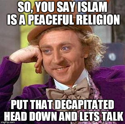 Creepy Condescending Wonka | SO, YOU SAY ISLAM IS A PEACEFUL RELIGION PUT THAT DECAPITATED HEAD DOWN AND LETS TALK | image tagged in memes,creepy condescending wonka | made w/ Imgflip meme maker