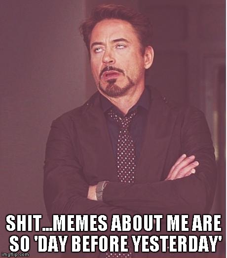 Face You Make Robert Downey Jr Meme | SHIT...MEMES ABOUT ME ARE SO 'DAY BEFORE YESTERDAY' | image tagged in memes,face you make robert downey jr | made w/ Imgflip meme maker