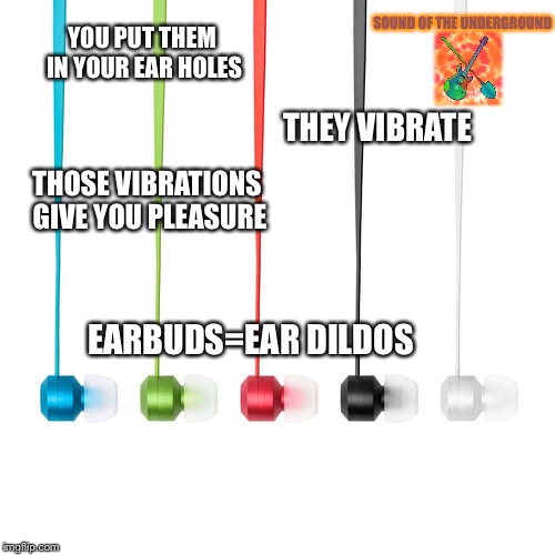 Earbuds=Ear Dildos | YOU PUT THEM IN YOUR EAR HOLES THEY VIBRATE THOSE VIBRATIONS GIVE YOU PLEASURE EARBUDS=EAR D**DOS SOUND OF THE UNDERGROUND | image tagged in memes,music,facebook | made w/ Imgflip meme maker