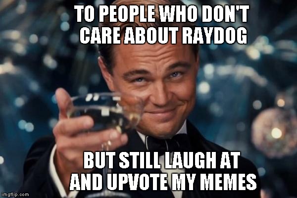 Leonardo Dicaprio Cheers Meme | TO PEOPLE WHO DON'T CARE ABOUT RAYDOG BUT STILL LAUGH AT AND UPVOTE MY MEMES | image tagged in memes,leonardo dicaprio cheers | made w/ Imgflip meme maker