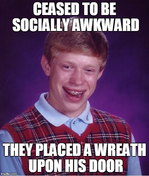 Bad Luck Brian Meme | CEASED TO BE SOCIALLY AWKWARD THEY PLACED A WREATH UPON HIS DOOR | image tagged in memes,bad luck brian | made w/ Imgflip meme maker