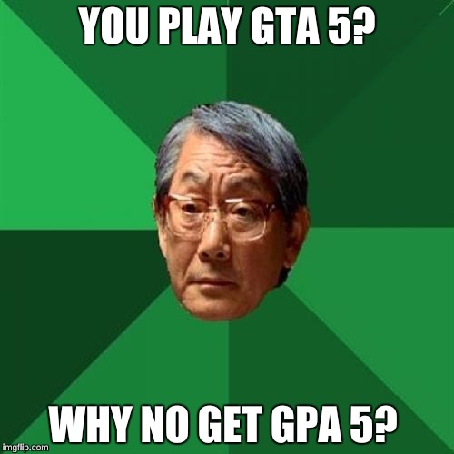 High Expectations Asian Father Meme | YOU PLAY GTA 5? WHY NO GET GPA 5? | image tagged in memes,high expectations asian father | made w/ Imgflip meme maker