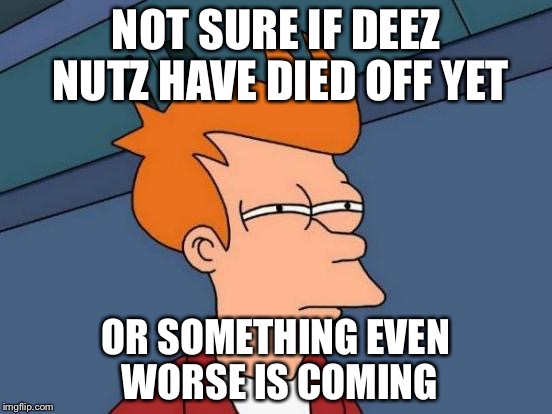 Futurama Fry | NOT SURE IF DEEZ NUTZ HAVE DIED OFF YET OR SOMETHING EVEN WORSE IS COMING | image tagged in memes,futurama fry,funny,first world problems,douchebag,deez nutz | made w/ Imgflip meme maker