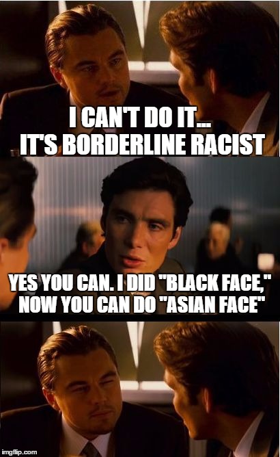 Inception Meme | I CAN'T DO IT... IT'S BORDERLINE RACIST YES YOU CAN. I DID "BLACK FACE," NOW YOU CAN DO "ASIAN FACE" | image tagged in memes,inception | made w/ Imgflip meme maker
