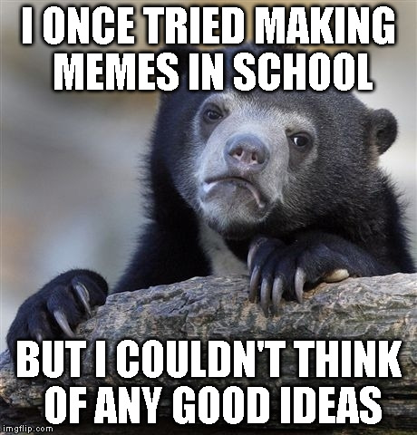 Confession Bear Meme | I ONCE TRIED MAKING MEMES IN SCHOOL BUT I COULDN'T THINK OF ANY GOOD IDEAS | image tagged in memes,confession bear | made w/ Imgflip meme maker