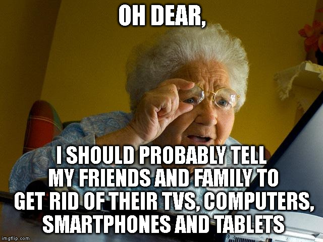 Grandma reads some conspiracy theories about the media controlling people | OH DEAR, I SHOULD PROBABLY TELL MY FRIENDS AND FAMILY TO GET RID OF THEIR TVS, COMPUTERS, SMARTPHONES AND TABLETS | image tagged in memes,grandma finds the internet | made w/ Imgflip meme maker