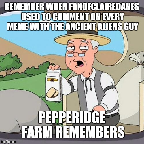 Pepperidge Farm Remembers Meme | REMEMBER WHEN FANOFCLAIREDANES USED TO COMMENT ON EVERY MEME WITH THE ANCIENT ALIENS GUY PEPPERIDGE FARM REMEMBERS | image tagged in memes,pepperidge farm remembers | made w/ Imgflip meme maker
