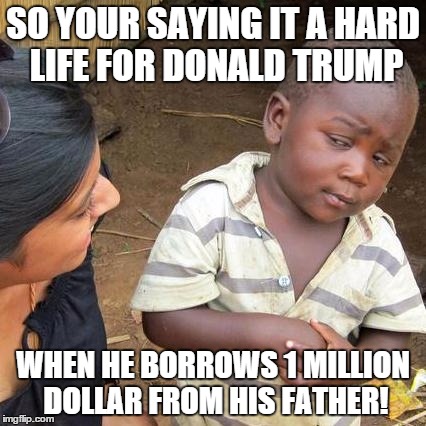 Third World Skeptical Kid | SO YOUR SAYING IT A HARD LIFE FOR DONALD TRUMP WHEN HE BORROWS 1 MILLION DOLLAR FROM HIS FATHER! | image tagged in memes,third world skeptical kid | made w/ Imgflip meme maker