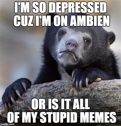 Confession Bear | I'M SO DEPRESSED CUZ I'M ON AMBIEN OR IS IT ALL OF MY STUPID MEMES | image tagged in memes,confession bear | made w/ Imgflip meme maker