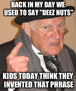 Back In My Day Meme | BACK IN MY DAY WE USED TO SAY "DEEZ NUTS" KIDS TODAY THINK THEY INVENTED THAT PHRASE | image tagged in memes,back in my day | made w/ Imgflip meme maker