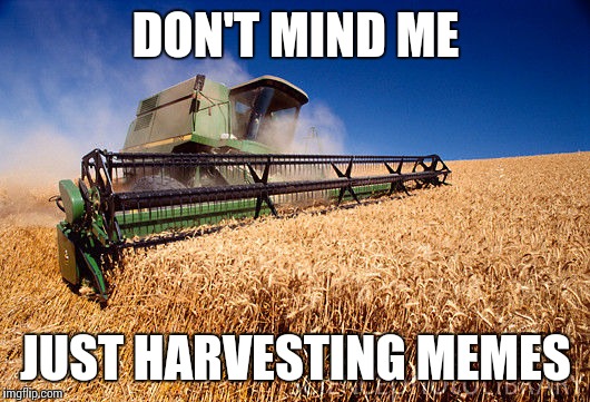 Wheat Combine | DON'T MIND ME JUST HARVESTING MEMES | image tagged in wheat combine | made w/ Imgflip meme maker