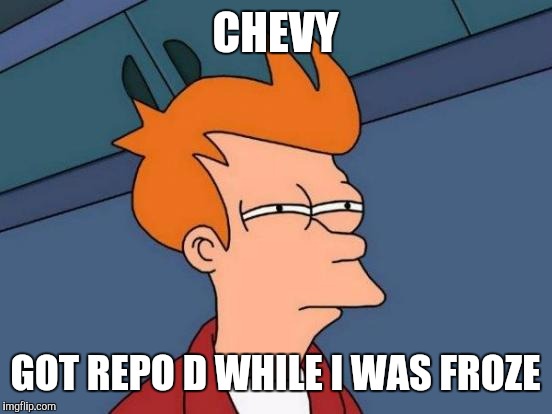 Futurama Fry Meme | CHEVY GOT REPO D WHILE I WAS FROZE | image tagged in memes,futurama fry | made w/ Imgflip meme maker