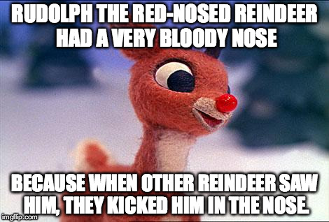 rudolph | RUDOLPH THE RED-NOSED REINDEER HAD A VERY BLOODY NOSE BECAUSE WHEN OTHER REINDEER SAW HIM, THEY KICKED HIM IN THE NOSE. | image tagged in rudolph | made w/ Imgflip meme maker