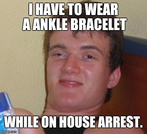 10 Guy Meme | I HAVE TO WEAR A ANKLE BRACELET WHILE ON HOUSE ARREST. | image tagged in memes,10 guy | made w/ Imgflip meme maker