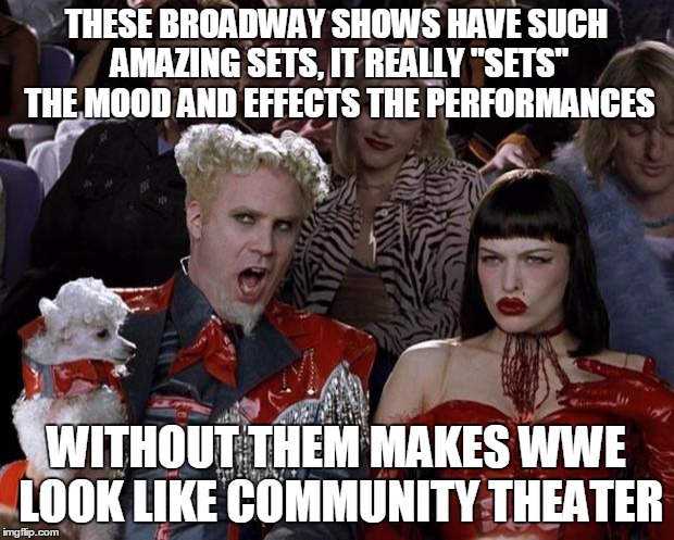 Mugatu So Hot Right Now Meme | THESE BROADWAY SHOWS HAVE SUCH AMAZING SETS, IT REALLY "SETS" THE MOOD AND EFFECTS THE PERFORMANCES WITHOUT THEM MAKES WWE LOOK LIKE COMMUNI | image tagged in memes,mugatu so hot right now | made w/ Imgflip meme maker