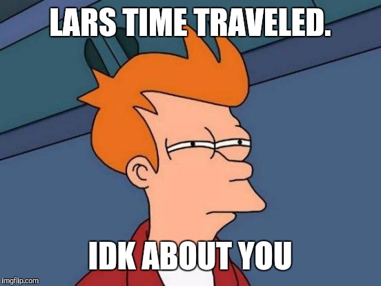Futurama Fry Meme | LARS TIME TRAVELED. IDK ABOUT YOU | image tagged in memes,futurama fry | made w/ Imgflip meme maker
