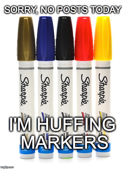 Happy Sharpie Fun Time | SORRY, NO POSTS TODAY I'M HUFFING MARKERS | image tagged in markers,huffing,no posts today,sharpies | made w/ Imgflip meme maker