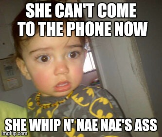 when a girl whips off her bra | SHE CAN'T COME TO THE PHONE NOW SHE WHIP N' NAE NAE'S ASS | image tagged in when a girl whips off her bra | made w/ Imgflip meme maker