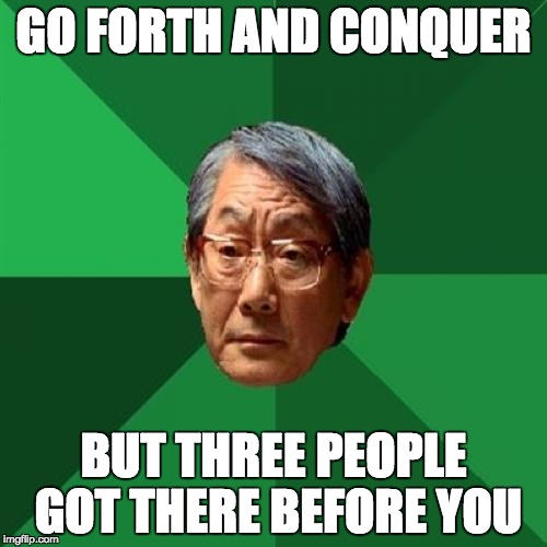 Go fourth! | GO FORTH AND CONQUER BUT THREE PEOPLE GOT THERE BEFORE YOU | image tagged in memes,high expectations asian father | made w/ Imgflip meme maker