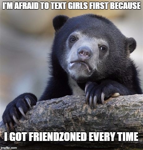 Confession Bear | I'M AFRAID TO TEXT GIRLS FIRST BECAUSE I GOT FRIENDZONED EVERY TIME | image tagged in memes,confession bear | made w/ Imgflip meme maker