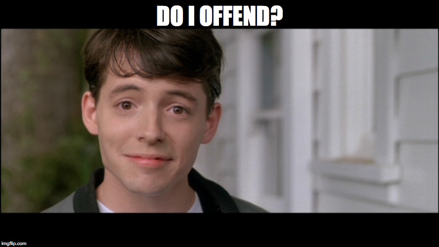 ferris bueller kick off | DO I OFFEND? | image tagged in ferris bueller kick off | made w/ Imgflip meme maker