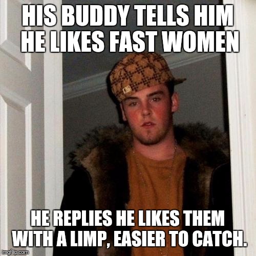 Scumbag Steve Meme | HIS BUDDY TELLS HIM HE LIKES FAST WOMEN HE REPLIES HE LIKES THEM WITH A LIMP, EASIER TO CATCH. | image tagged in memes,scumbag steve | made w/ Imgflip meme maker