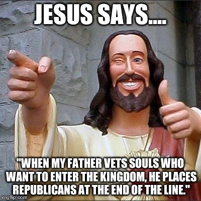 jesus says | JESUS SAYS.... "WHEN MY FATHER VETS SOULS WHO WANT TO ENTER THE KINGDOM, HE PLACES REPUBLICANS AT THE END OF THE LINE." | image tagged in jesus says | made w/ Imgflip meme maker