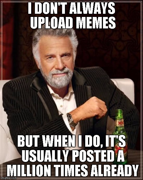 The Most Interesting Man In The World | I DON'T ALWAYS UPLOAD MEMES BUT WHEN I DO, IT'S USUALLY POSTED A MILLION TIMES ALREADY | image tagged in memes,the most interesting man in the world | made w/ Imgflip meme maker