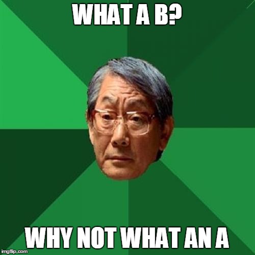 WHAT A B? WHY NOT WHAT AN A | made w/ Imgflip meme maker