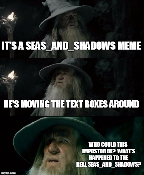 Confused Gandalf Meme | IT'S A SEAS_AND_SHADOWS MEME HE'S MOVING THE TEXT BOXES AROUND WHO COULD THIS IMPOSTOR BE?  WHAT'S HAPPENED TO THE REAL SEAS_AND_SHADOWS? | image tagged in memes,confused gandalf | made w/ Imgflip meme maker