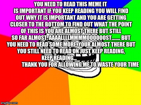 heheheheh TROLOLOLOLOLOLOLO | YOU NEED TO READ THIS MEME IT IS IMPORTANT IF YOU KEEP READING YOU WILL FIND OUT WHY IT IS IMPORTANT AND YOU ARE GETTING CLOSER TO THE BOTTO | image tagged in memes,troll face colored | made w/ Imgflip meme maker