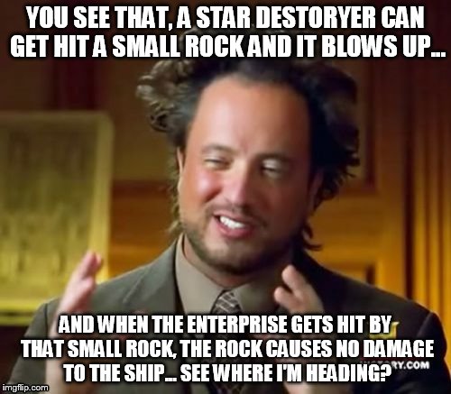 See where I'm heading? | YOU SEE THAT, A STAR DESTORYER CAN GET HIT A SMALL ROCK AND IT BLOWS UP... AND WHEN THE ENTERPRISE GETS HIT BY THAT SMALL ROCK, THE ROCK CAU | image tagged in memes,ancient aliens,pomg,star trek,star wars,star wars no | made w/ Imgflip meme maker