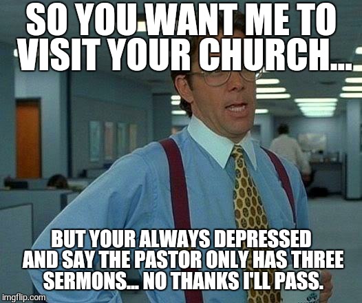 That Would Be Great Meme | SO YOU WANT ME TO VISIT YOUR CHURCH... BUT YOUR ALWAYS DEPRESSED AND SAY THE PASTOR ONLY HAS THREE SERMONS... NO THANKS I'LL PASS. | image tagged in memes,that would be great | made w/ Imgflip meme maker