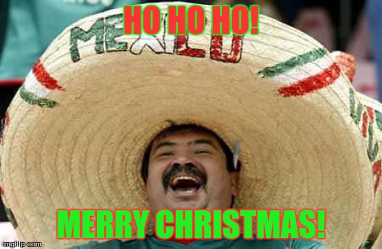 Happy Mexican | HO HO HO! MERRY CHRISTMAS! | image tagged in happy mexican | made w/ Imgflip meme maker