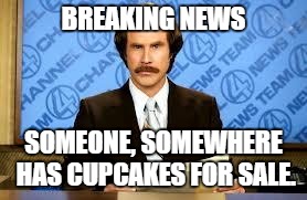 Cupcakes for Sale | BREAKING NEWS SOMEONE, SOMEWHERE HAS CUPCAKES FOR SALE. | image tagged in ron burgundy,cupcakes | made w/ Imgflip meme maker