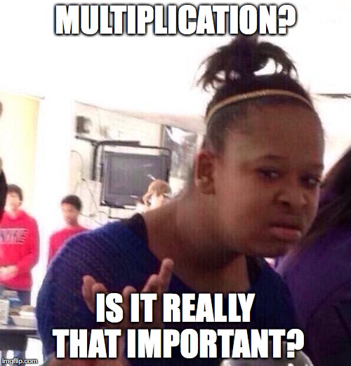 Black Girl Wat | MULTIPLICATION? IS IT REALLY THAT IMPORTANT? | image tagged in memes,black girl wat | made w/ Imgflip meme maker